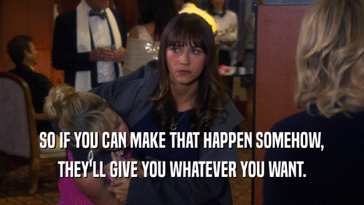 SO IF YOU CAN MAKE THAT HAPPEN SOMEHOW, THEY'LL GIVE YOU WHATEVER YOU WANT. 