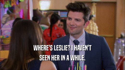 WHERE'S LESLIE? I HAVEN'T SEEN HER IN A WHILE. 