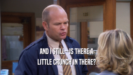 AND I STILL--IS THERE A LITTLE CRUNCH IN THERE? 