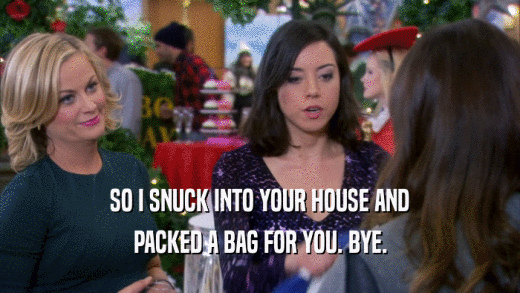 SO I SNUCK INTO YOUR HOUSE AND PACKED A BAG FOR YOU. BYE. 