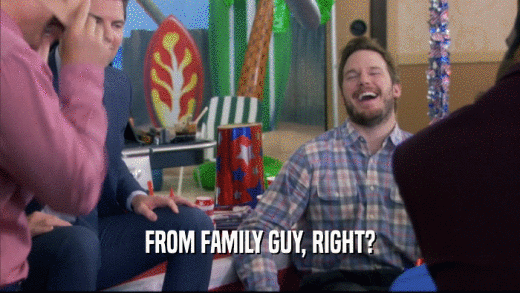 FROM FAMILY GUY, RIGHT?  