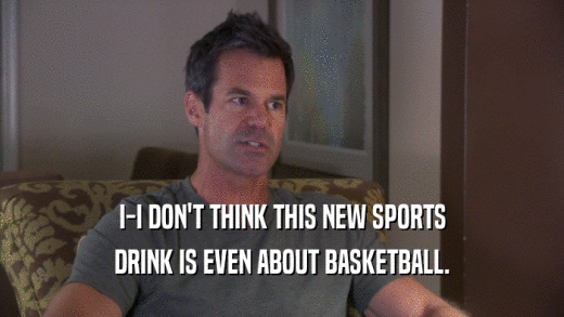 I-I DON'T THINK THIS NEW SPORTS
 DRINK IS EVEN ABOUT BASKETBALL.
 