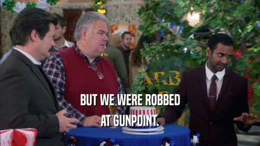 BUT WE WERE ROBBED AT GUNPOINT. 