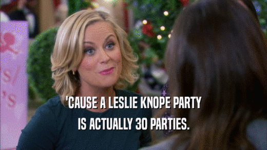 'CAUSE A LESLIE KNOPE PARTY IS ACTUALLY 30 PARTIES. 