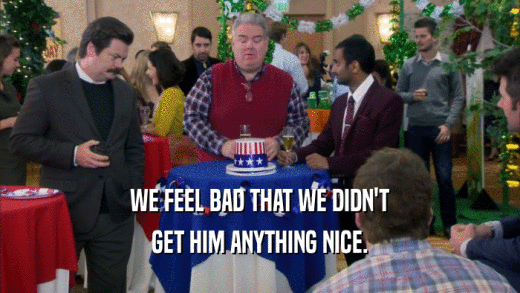 WE FEEL BAD THAT WE DIDN'T GET HIM ANYTHING NICE. 