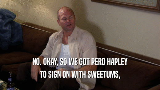 NO. OKAY, SO WE GOT PERD HAPLEY TO SIGN ON WITH SWEETUMS, 
