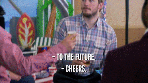 - TO THE FUTURE. - CHEERS. 
