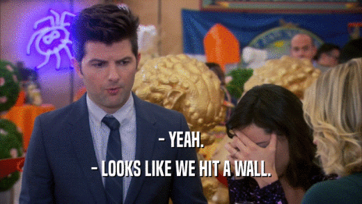 - YEAH. - LOOKS LIKE WE HIT A WALL. 