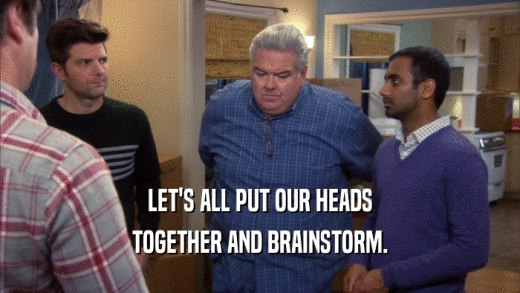 LET'S ALL PUT OUR HEADS TOGETHER AND BRAINSTORM. 