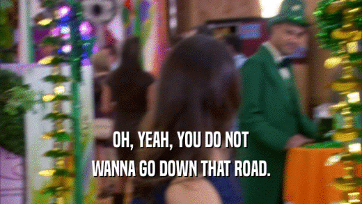 OH, YEAH, YOU DO NOT WANNA GO DOWN THAT ROAD. 