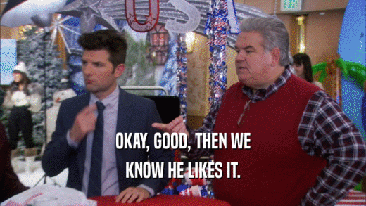 OKAY, GOOD, THEN WE KNOW HE LIKES IT. 