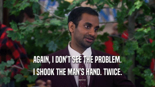 AGAIN, I DON'T SEE THE PROBLEM. I SHOOK THE MAN'S HAND. TWICE. 