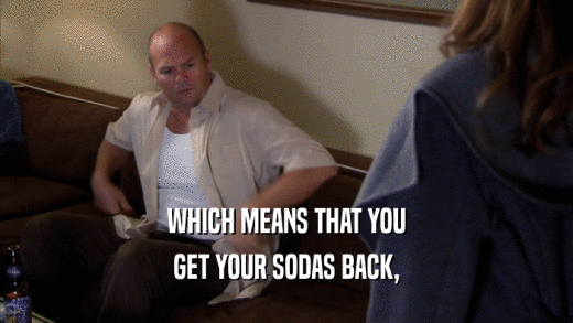 WHICH MEANS THAT YOU GET YOUR SODAS BACK, 