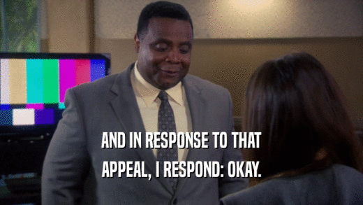 AND IN RESPONSE TO THAT APPEAL, I RESPOND: OKAY. 