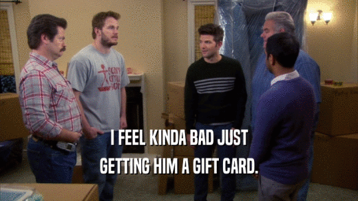 I FEEL KINDA BAD JUST GETTING HIM A GIFT CARD. 