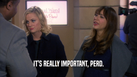 IT'S REALLY IMPORTANT, PERD.  