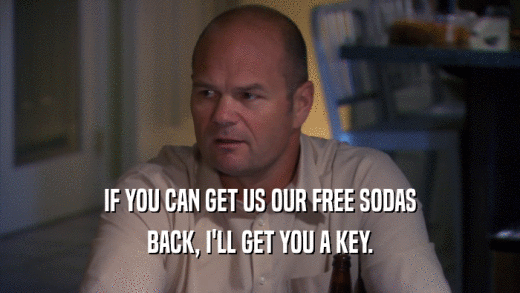 IF YOU CAN GET US OUR FREE SODAS BACK, I'LL GET YOU A KEY. 