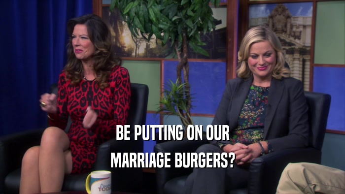 BE PUTTING ON OUR MARRIAGE BURGERS? 