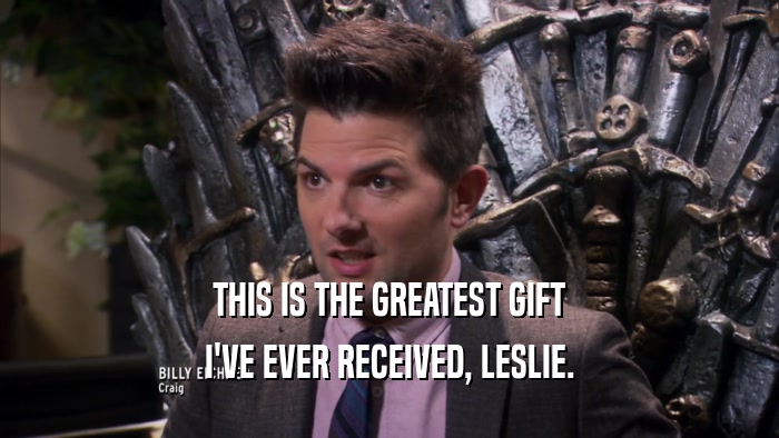 THIS IS THE GREATEST GIFT I'VE EVER RECEIVED, LESLIE. 