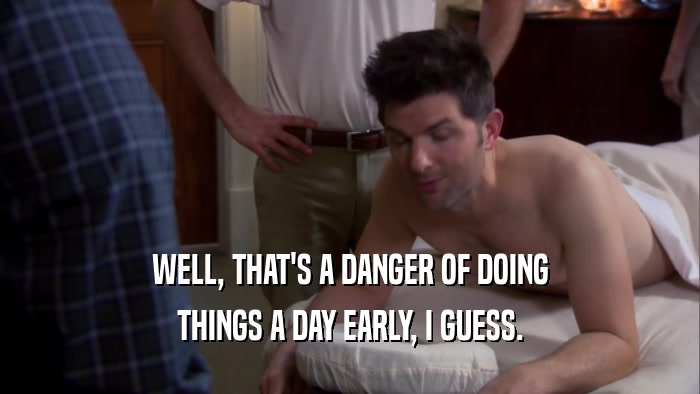 WELL, THAT'S A DANGER OF DOING THINGS A DAY EARLY, I GUESS. 