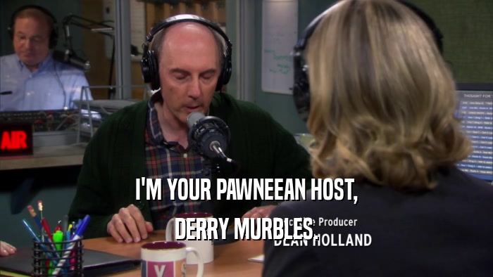 I'M YOUR PAWNEEAN HOST, DERRY MURBLES. 