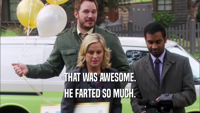 THAT WAS AWESOME. HE FARTED SO MUCH. 