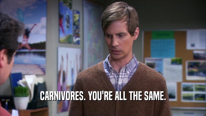 CARNIVORES. YOU'RE ALL THE SAME.  