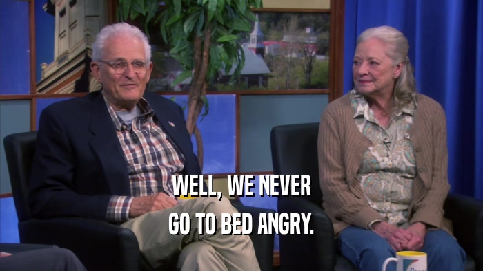 WELL, WE NEVER GO TO BED ANGRY. 