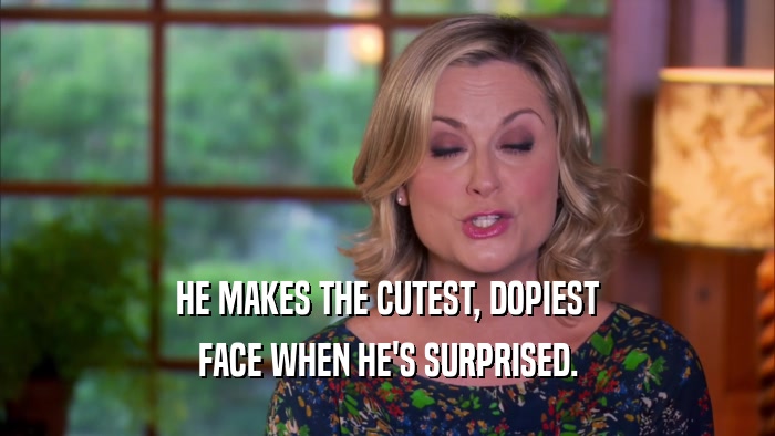 HE MAKES THE CUTEST, DOPIEST FACE WHEN HE'S SURPRISED. 