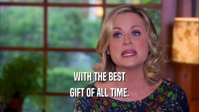 WITH THE BEST GIFT OF ALL TIME. 
