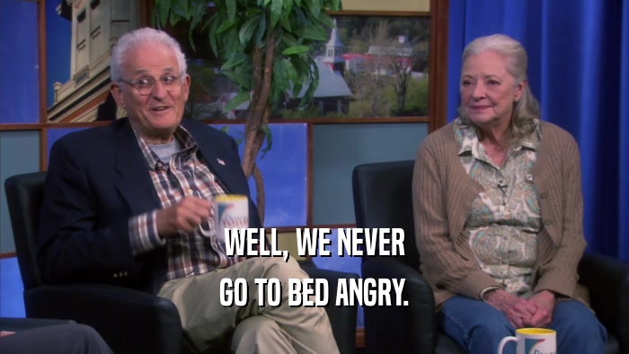 WELL, WE NEVER GO TO BED ANGRY. 