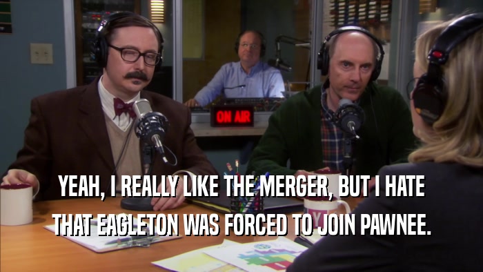 YEAH, I REALLY LIKE THE MERGER, BUT I HATE THAT EAGLETON WAS FORCED TO JOIN PAWNEE. 