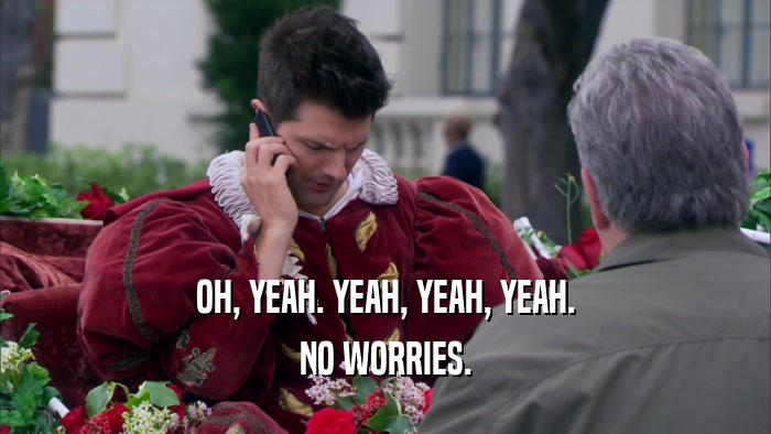 OH, YEAH. YEAH, YEAH, YEAH. NO WORRIES. 