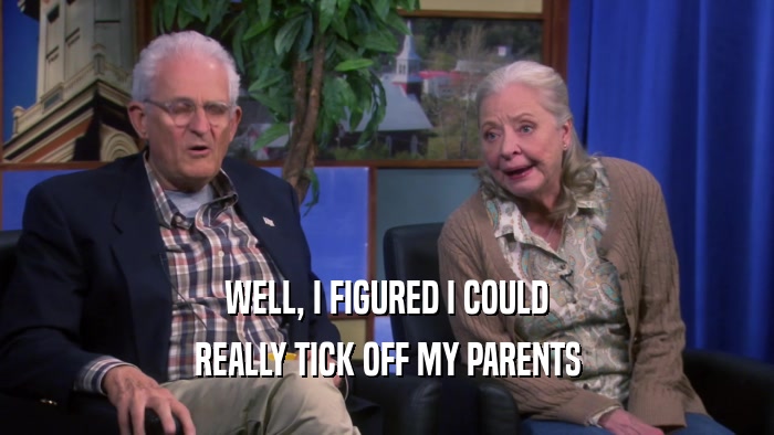 WELL, I FIGURED I COULD REALLY TICK OFF MY PARENTS 