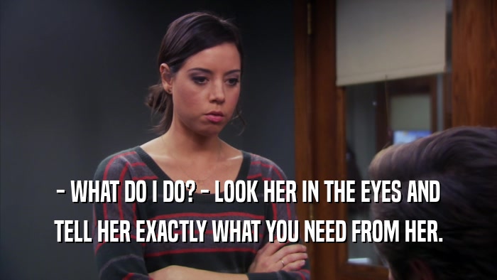 - WHAT DO I DO? - LOOK HER IN THE EYES AND TELL HER EXACTLY WHAT YOU NEED FROM HER. 