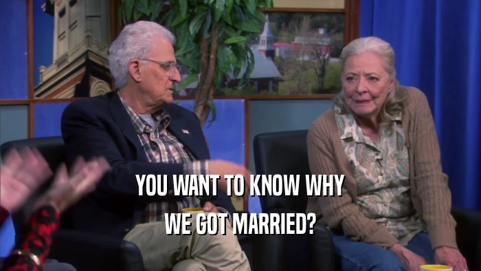 YOU WANT TO KNOW WHY WE GOT MARRIED? 