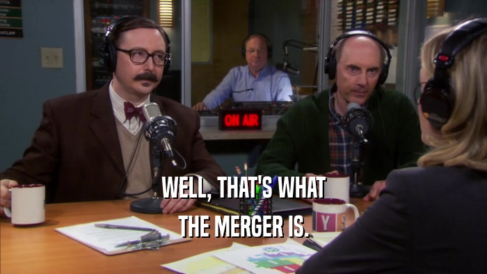 WELL, THAT'S WHAT THE MERGER IS. 
