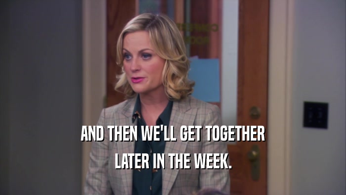 AND THEN WE'LL GET TOGETHER LATER IN THE WEEK. 