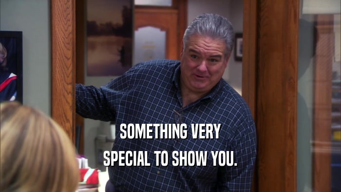 SOMETHING VERY SPECIAL TO SHOW YOU. 