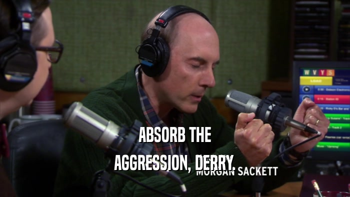 ABSORB THE
 AGGRESSION, DERRY.
 