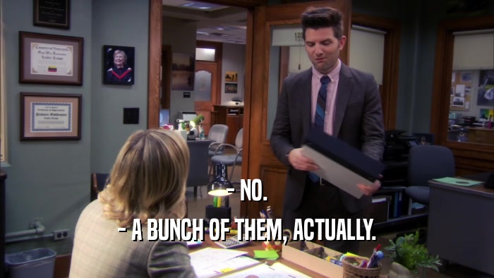 - NO. - A BUNCH OF THEM, ACTUALLY. 