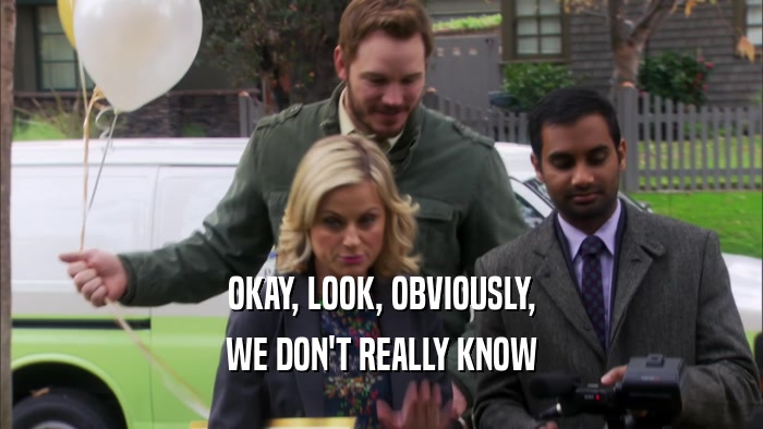OKAY, LOOK, OBVIOUSLY, WE DON'T REALLY KNOW 