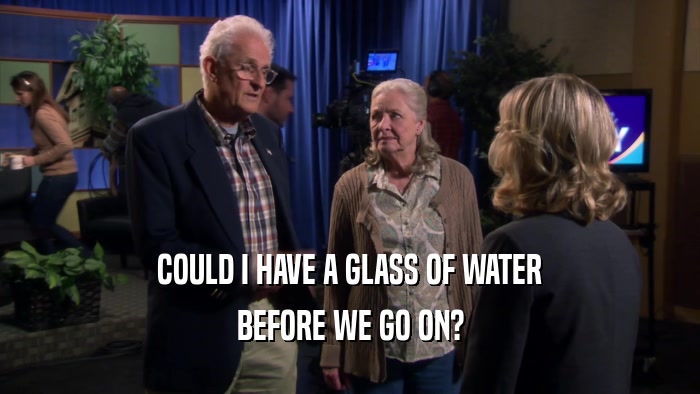 COULD I HAVE A GLASS OF WATER BEFORE WE GO ON? 