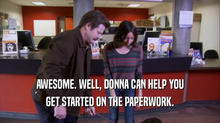 AWESOME. WELL, DONNA CAN HELP YOU GET STARTED ON THE PAPERWORK. 