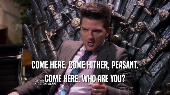 COME HERE. COME HITHER, PEASANT. COME HERE. WHO ARE YOU? 