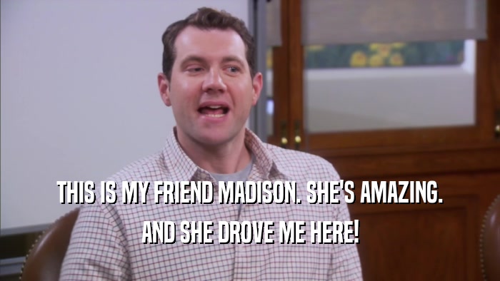 THIS IS MY FRIEND MADISON. SHE'S AMAZING. AND SHE DROVE ME HERE! 