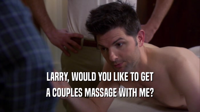 LARRY, WOULD YOU LIKE TO GET A COUPLES MASSAGE WITH ME? 