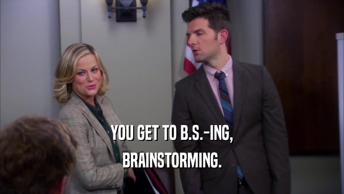 YOU GET TO B.S.-ING, BRAINSTORMING. 