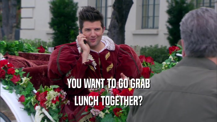 YOU WANT TO GO GRAB LUNCH TOGETHER? 