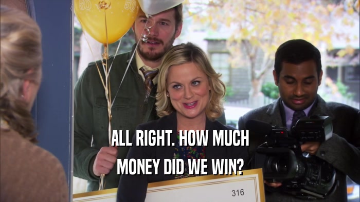 ALL RIGHT. HOW MUCH MONEY DID WE WIN? 